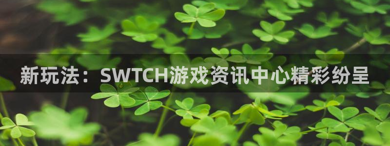 多彩娱乐官网登录：新玩法：SWTCH游戏资讯中心精彩纷呈