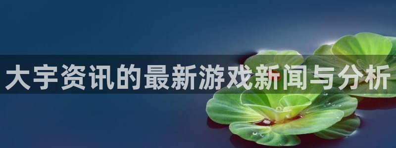多彩娱乐在线登录：大宇资讯的最新游戏新闻与分析