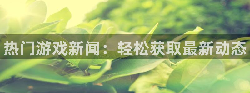 多彩娱乐平台官网登录：热门游戏新闻：轻松获取最新动态